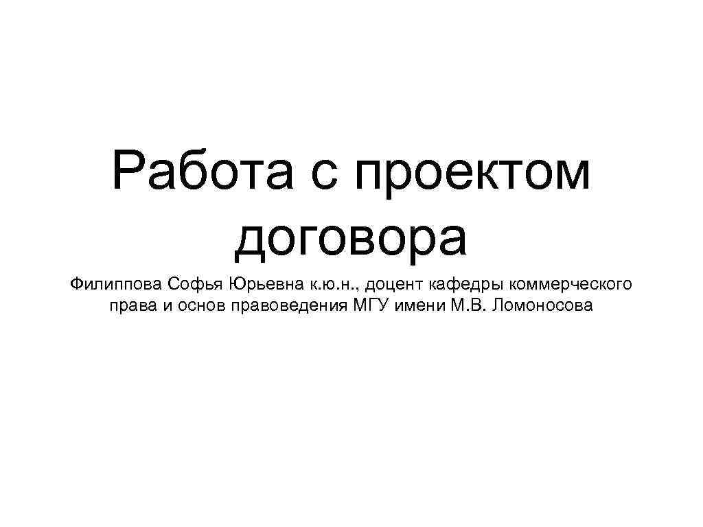 Работа с проектом договора Филиппова Софья Юрьевна к. ю. н. , доцент кафедры коммерческого
