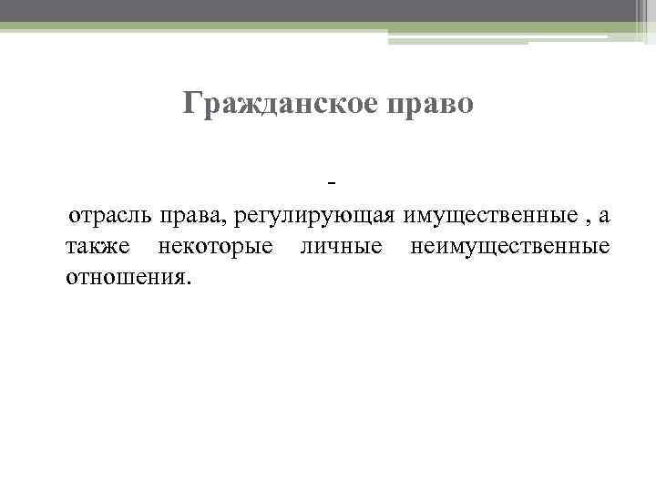 Гражданское право отрасль права, регулирующая имущественные , а также некоторые личные неимущественные отношения. 