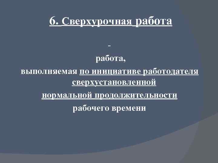 6. Сверхурочная работа, выполняемая по инициативе работодателя сверхустановленной нормальной продолжительности рабочего времени 