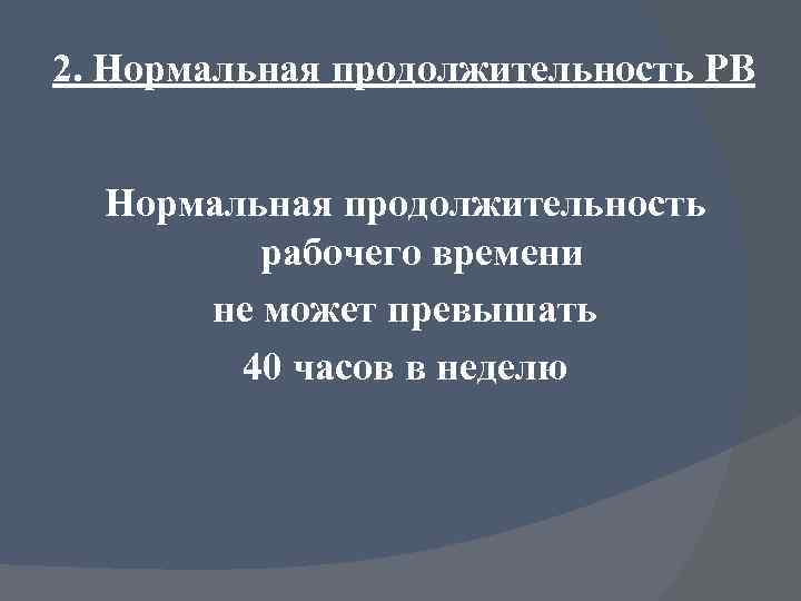 2. Нормальная продолжительность РВ Нормальная продолжительность рабочего времени не может превышать 40 часов в