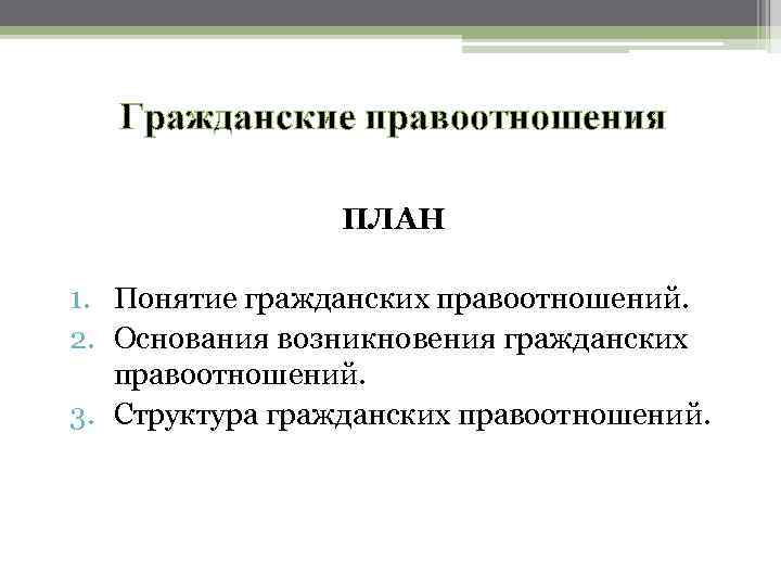 Гражданские правоотношения ПЛАН 1. Понятие гражданских правоотношений. 2. Основания возникновения гражданских правоотношений. 3. Структура