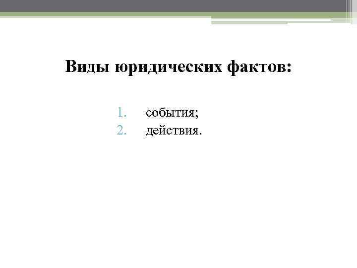 Виды юридических фактов: 1. 2. события; действия. 