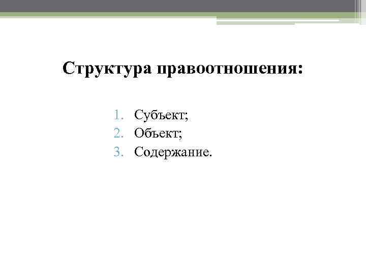 Структура правоотношения: 1. Субъект; 2. Объект; 3. Содержание. 