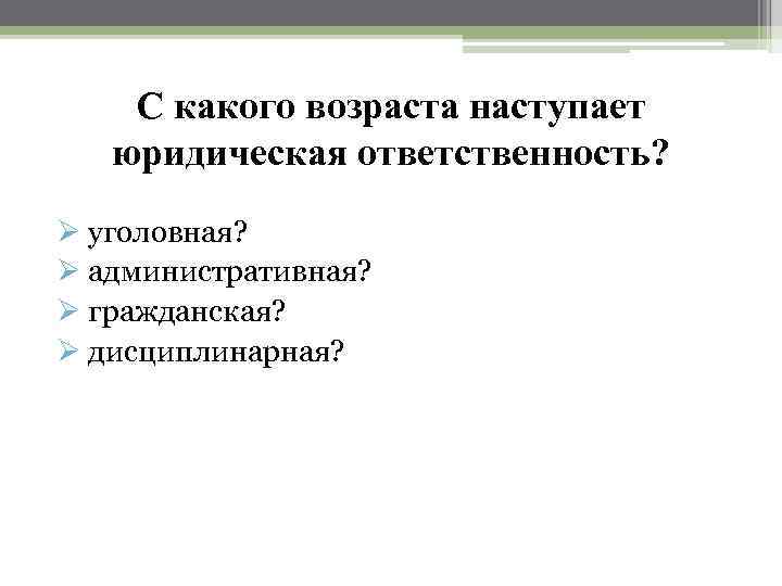 С какого возраста наступает юридическая ответственность? Ø уголовная? Ø административная? Ø гражданская? Ø дисциплинарная?