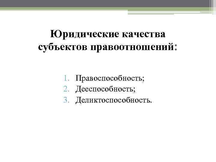 Юридические качества субъектов правоотношений: 1. Правоспособность; 2. Дееспособность; 3. Деликтоспособность. 