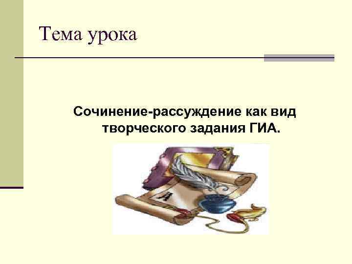 Тема урока Сочинение-рассуждение как вид творческого задания ГИА. 