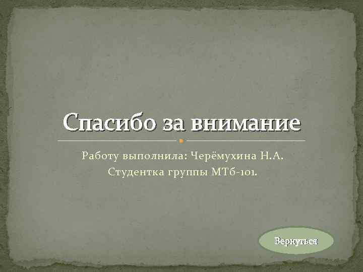 Спасибо за внимание Работу выполнила: Черёмухина Н. А. Студентка группы МТб-101. Вернуться 