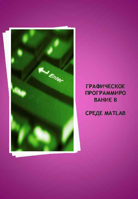 ГРАФИЧЕСКОЕ ПРОГРАММИРО ВАНИЕ В СРЕДЕ MATLAB 