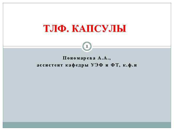 ТЛФ. КАПСУЛЫ 1 Пономарева А. А. , ассистент кафедры УЭФ и ФТ, к. ф.