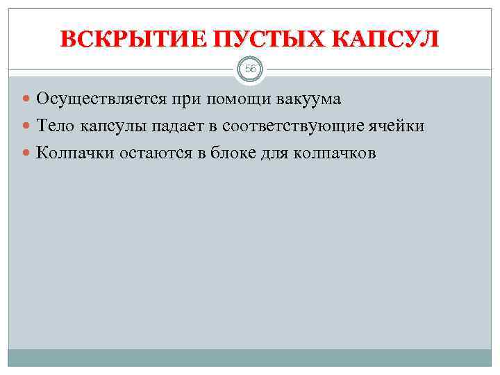 ВСКРЫТИЕ ПУСТЫХ КАПСУЛ 56 Осуществляется при помощи вакуума Тело капсулы падает в соответствующие ячейки