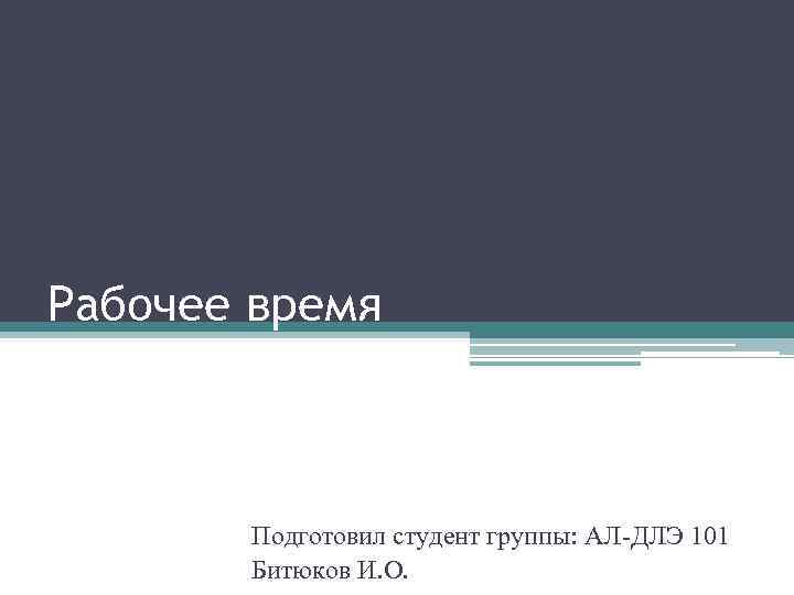 Рабочее время Подготовил студент группы: АЛ-ДЛЭ 101 Битюков И. О. 