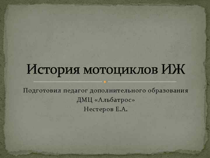 История мотоциклов ИЖ Подготовил педагог дополнительного образования ДМЦ «Альбатрос» Нестеров Е. А. 