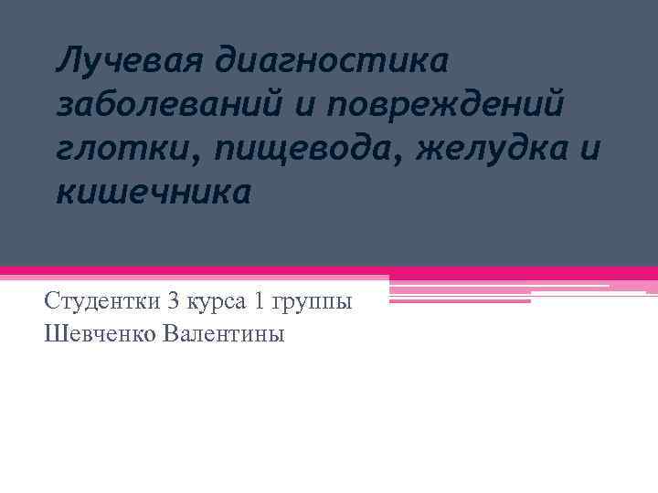 Лучевая диагностика заболеваний и повреждений глотки, пищевода, желудка и кишечника Студентки 3 курса 1
