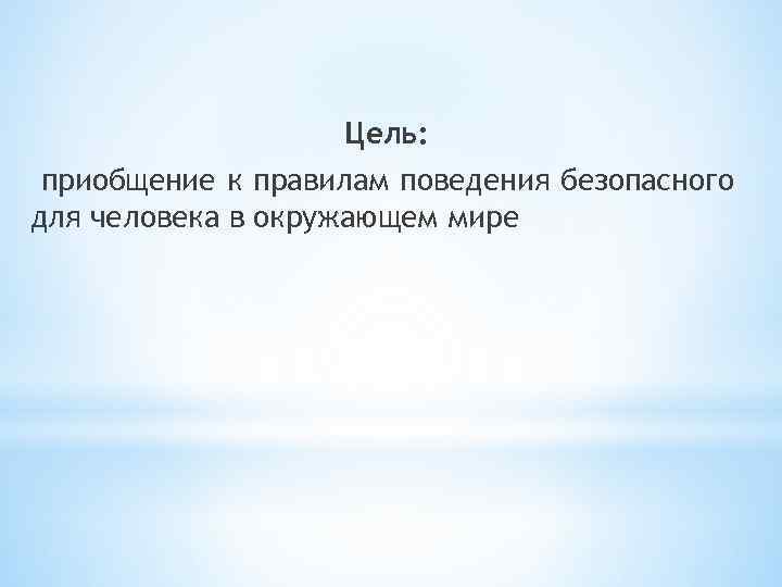 Цель: приобщение к правилам поведения безопасного для человека в окружающем мире 