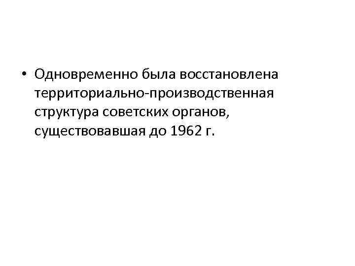  • Одновременно была восстановлена территориально-производственная структура советских органов, существовавшая до 1962 г. 