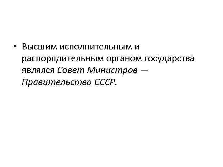  • Высшим исполнительным и распорядительным органом государства являлся Совет Министров — Правительство СССР.