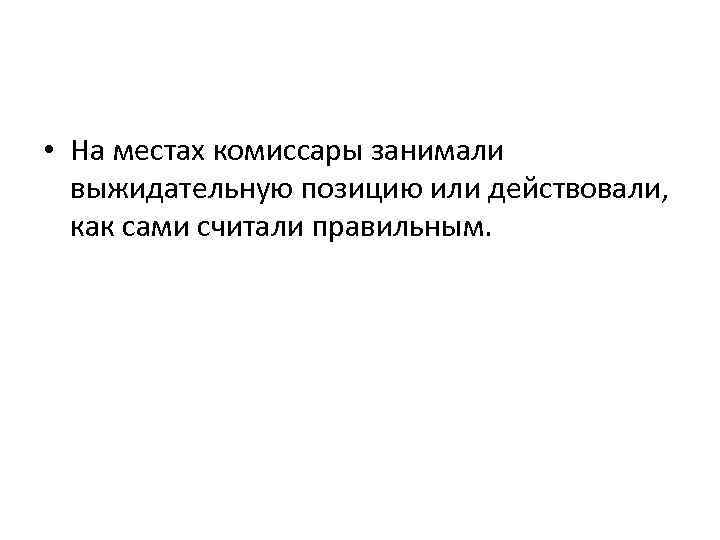  • На местах комиссары занимали выжидательную позицию или действовали, как сами считали правильным.