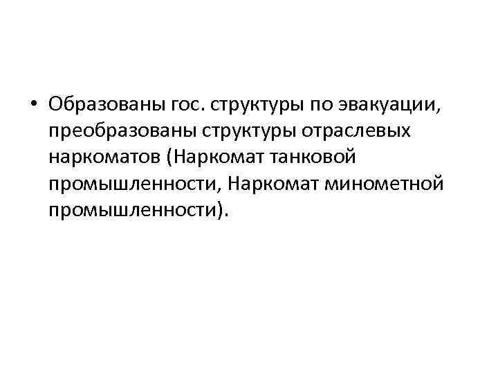  • Образованы гос. структуры по эвакуации, преобразованы структуры отраслевых наркоматов (Наркомат танковой промышленности,