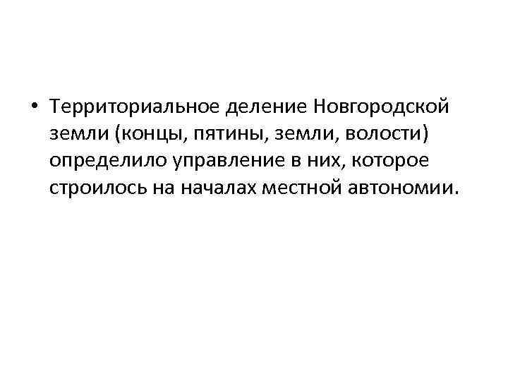  • Территориальное деление Новгородской земли (концы, пятины, земли, волости) определило управление в них,