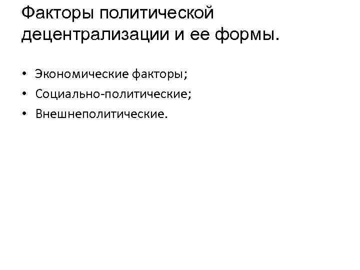 Факторы политической децентрализации и ее формы. • Экономические факторы; • Социально-политические; • Внешнеполитические. 