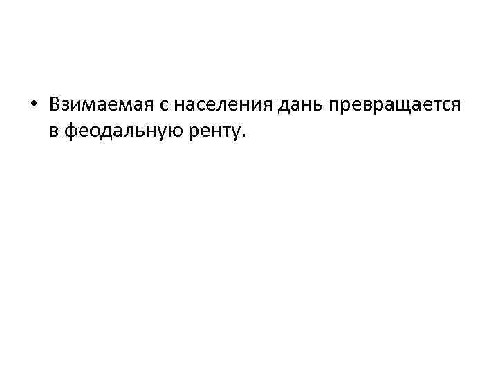  • Взимаемая с населения дань превращается в феодальную ренту. 