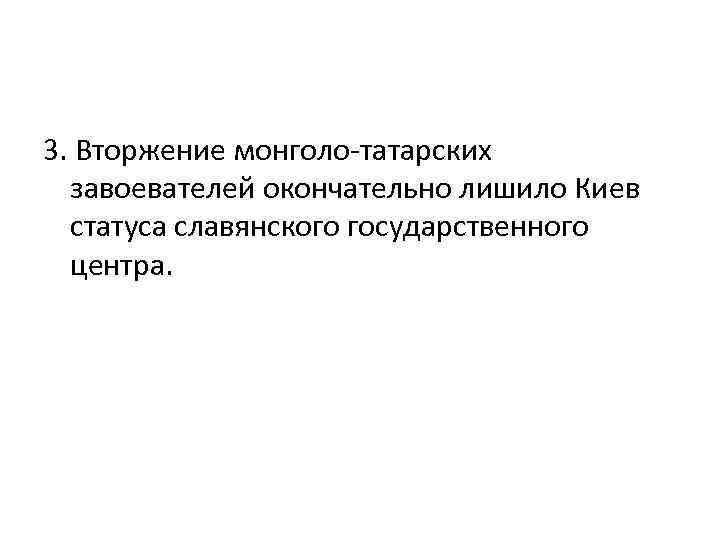 3. Вторжение монголо-татарских завоевателей окончательно лишило Киев статуса славянского государственного центра. 