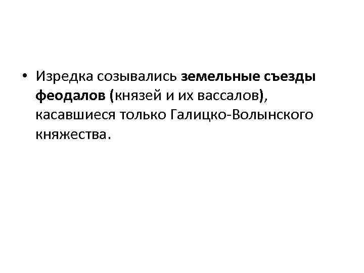  • Изредка созывались земельные съезды феодалов (князей и их вассалов), касавшиеся только Галицко-Волынского