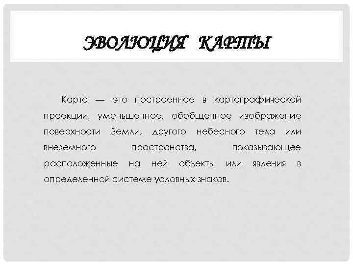 ЭВОЛЮЦИЯ КАРТЫ Карта — это построенное в картографической проекции, уменьшенное, обобщенное изображение поверхности Земли,