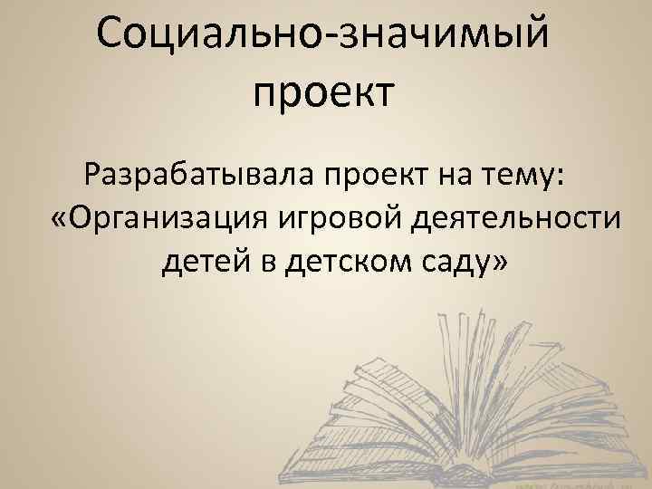 Социально-значимый проект Разрабатывала проект на тему: «Организация игровой деятельности детей в детском саду» 