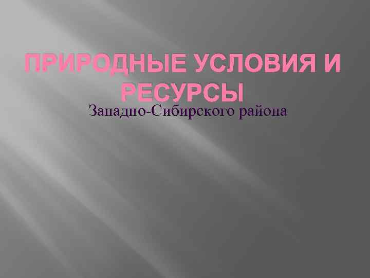 ПРИРОДНЫЕ УСЛОВИЯ И РЕСУРСЫ Западно-Сибирского района 