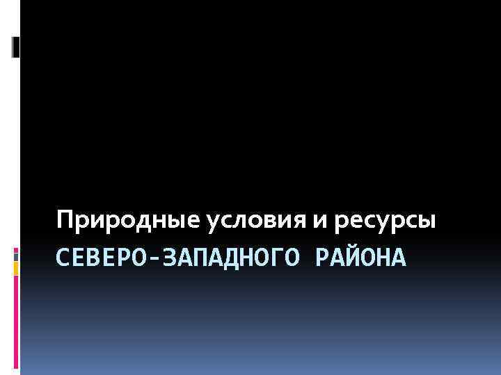 Природные условия и ресурсы СЕВЕРО-ЗАПАДНОГО РАЙОНА 