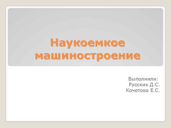 Наукоемкое машиностроение Выполнили: Русских Д. С. Кочетова Е. С. 