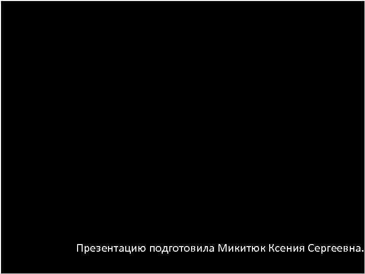 Презентацию подготовила Микитюк Ксения Сергеевна. 