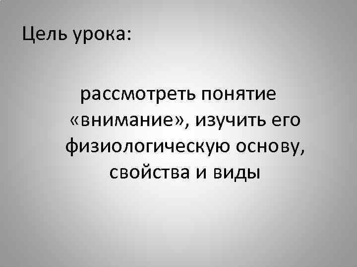 Цель урока: рассмотреть понятие «внимание» , изучить его физиологическую основу, свойства и виды 