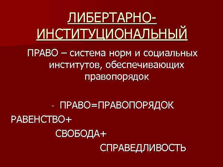 ЛИБЕРТАРНОИНСТИТУЦИОНАЛЬНЫЙ ПРАВО – система норм и социальных институтов, обеспечивающих правопорядок ПРАВО=ПРАВОПОРЯДОК РАВЕНСТВО+ СВОБОДА+ СПРАВЕДЛИВОСТЬ