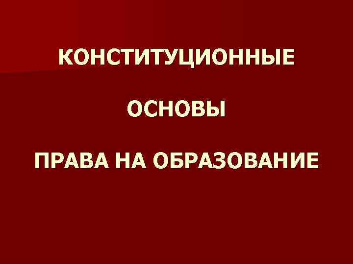 КОНСТИТУЦИОННЫЕ ОСНОВЫ ПРАВА НА ОБРАЗОВАНИЕ 