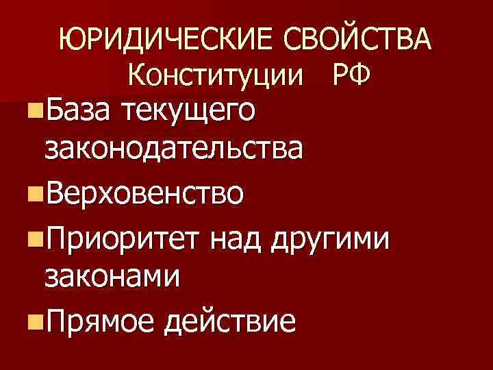 ЮРИДИЧЕСКИЕ СВОЙСТВА Конституции РФ n. База текущего законодательства n. Верховенство n. Приоритет над другими