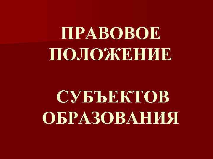 ПРАВОВОЕ ПОЛОЖЕНИЕ СУБЪЕКТОВ ОБРАЗОВАНИЯ 