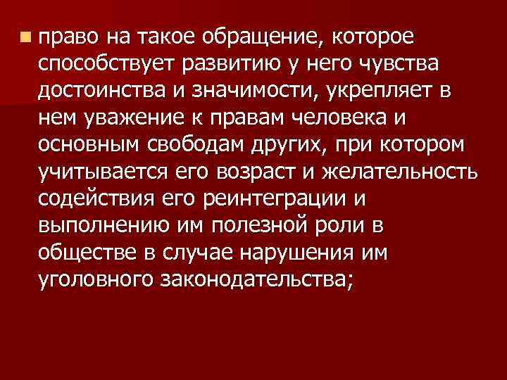 n право на такое обращение, которое способствует развитию у него чувства достоинства и значимости,