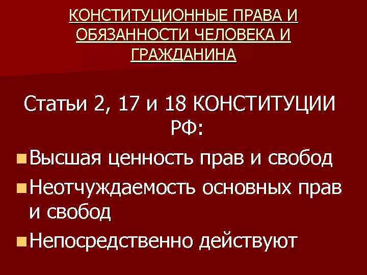 КОНСТИТУЦИОННЫЕ ПРАВА И ОБЯЗАННОСТИ ЧЕЛОВЕКА И ГРАЖДАНИНА Статьи 2, 17 и 18 КОНСТИТУЦИИ РФ: