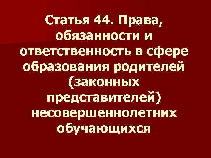 Статья 44. Права, обязанности и ответственность в сфере образования родителей (законных представителей) несовершеннолетних обучающихся