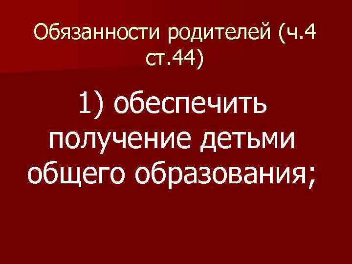 Обязанности родителей (ч. 4 ст. 44) 1) обеспечить получение детьми общего образования; 