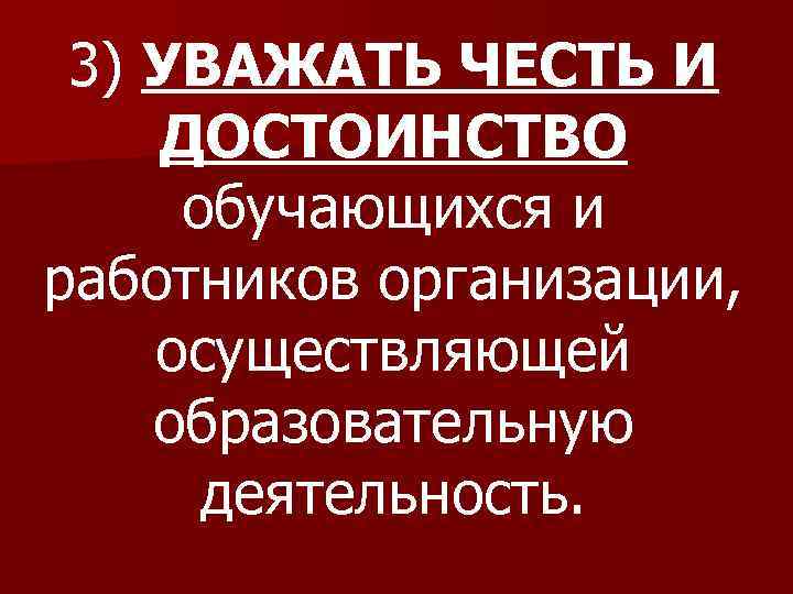 3) УВАЖАТЬ ЧЕСТЬ И ДОСТОИНСТВО обучающихся и работников организации, осуществляющей образовательную деятельность. 