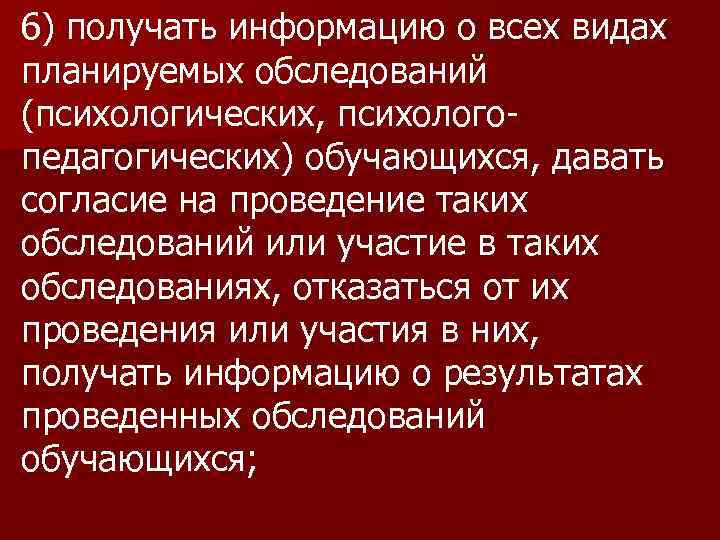 6) получать информацию о всех видах планируемых обследований (психологических, психологопедагогических) обучающихся, давать согласие на