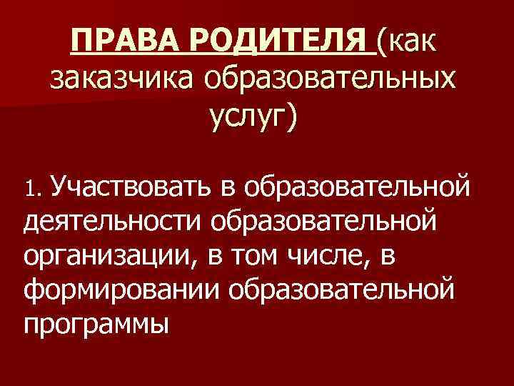 ПРАВА РОДИТЕЛЯ (как заказчика образовательных услуг) 1. Участвовать в образовательной деятельности образовательной организации, в
