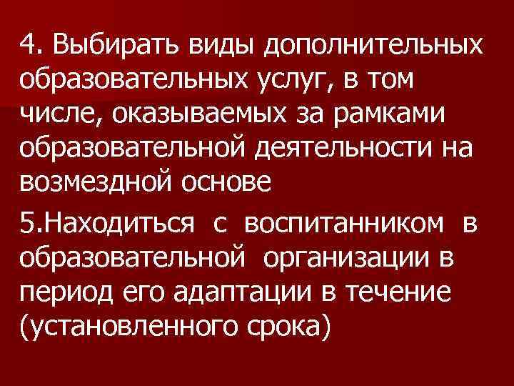 4. Выбирать виды дополнительных образовательных услуг, в том числе, оказываемых за рамками образовательной деятельности