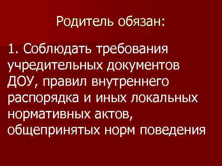 Родитель обязан: 1. Соблюдать требования учредительных документов ДОУ, правил внутреннего распорядка и иных локальных