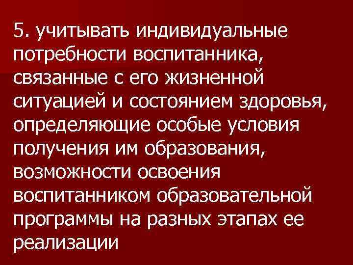 5. учитывать индивидуальные потребности воспитанника, связанные с его жизненной ситуацией и состоянием здоровья, определяющие
