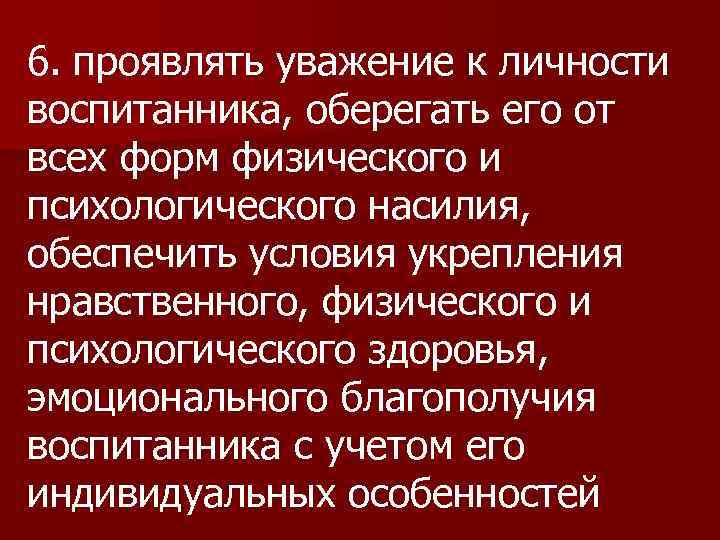 6. проявлять уважение к личности воспитанника, оберегать его от всех форм физического и психологического