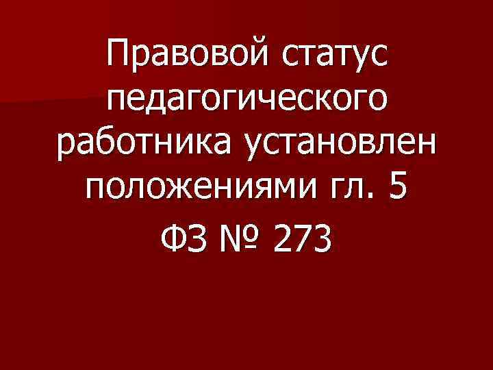 Правовой статус педагогического работника установлен положениями гл. 5 ФЗ № 273 